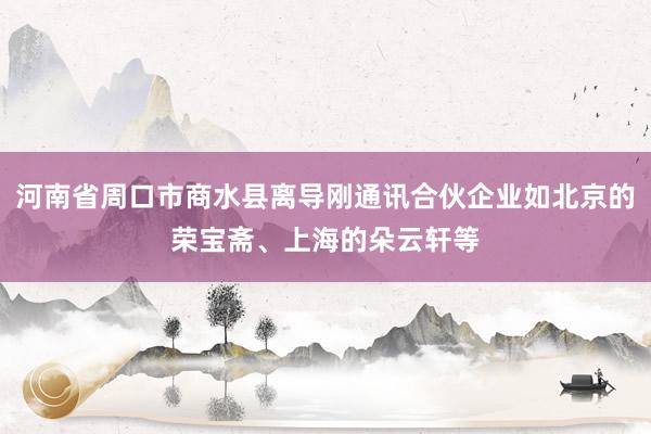 河南省周口市商水县离导刚通讯合伙企业如北京的荣宝斋、上海的朵云轩等