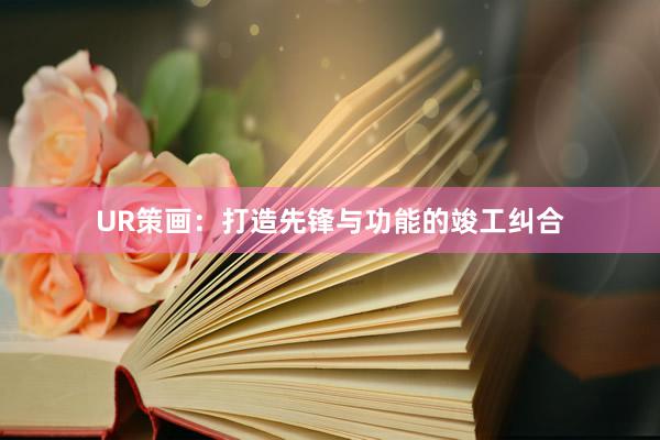 UR策画：打造先锋与功能的竣工纠合